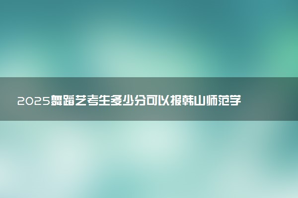 2025舞蹈艺考生多少分可以报韩山师范学院