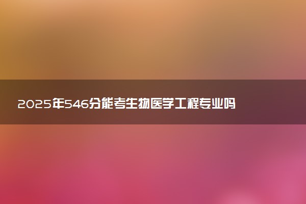 2025年546分能考生物医学工程专业吗 546分生物医学工程专业大学推荐