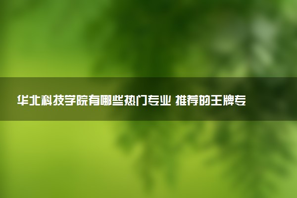 华北科技学院有哪些热门专业 推荐的王牌专业