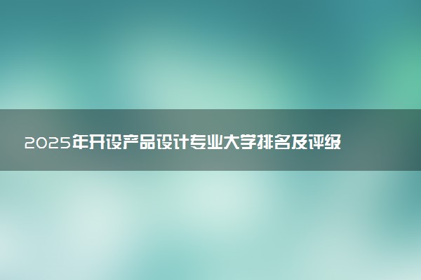 2025年开设产品设计专业大学排名及评级 高校排行榜