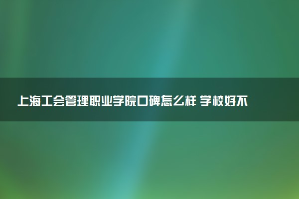 上海工会管理职业学院口碑怎么样 学校好不好