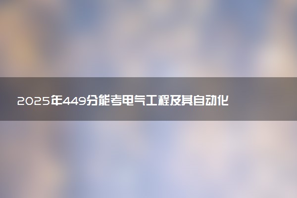 2025年449分能考电气工程及其自动化专业吗 449分电气工程及其自动化专业大学推荐