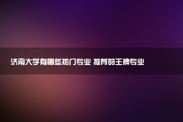 济南大学有哪些热门专业 推荐的王牌专业