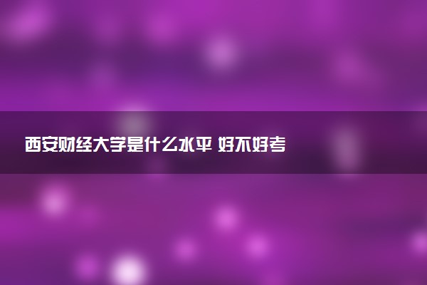 西安财经大学是什么水平 好不好考