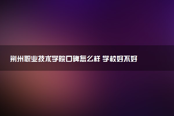 荆州职业技术学院口碑怎么样 学校好不好