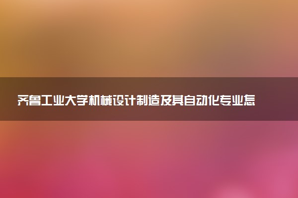 齐鲁工业大学机械设计制造及其自动化专业怎么样 录取分数线多少