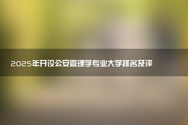 2025年开设公安管理学专业大学排名及评级 高校排行榜