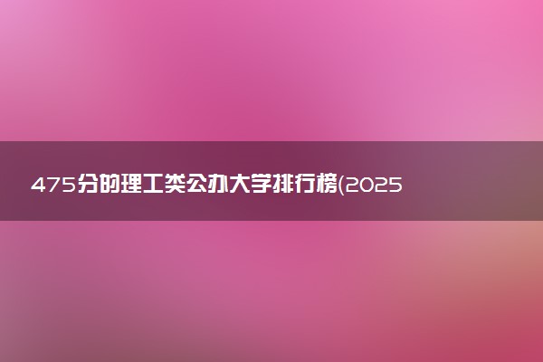 475分的理工类公办大学排行榜（2025考生参考)