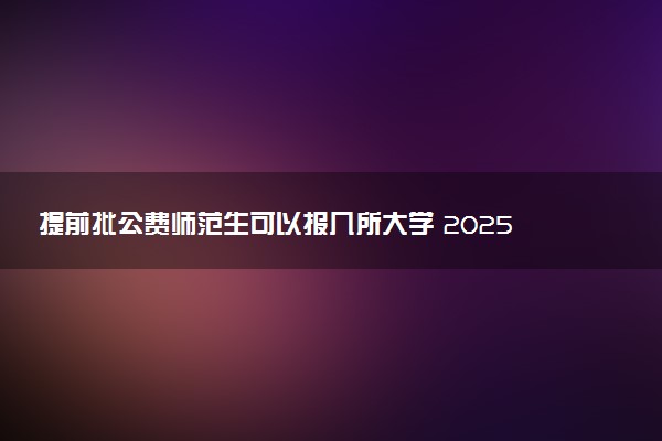 提前批公费师范生可以报几所大学 2025怎么报考