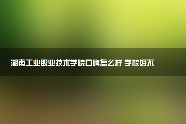 湖南工业职业技术学院口碑怎么样 学校好不好