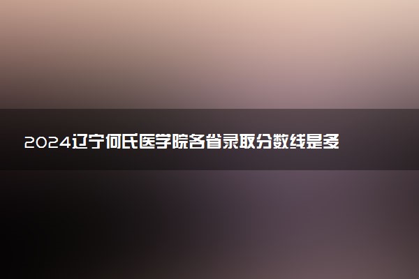 2024辽宁何氏医学院各省录取分数线是多少 最低分及位次