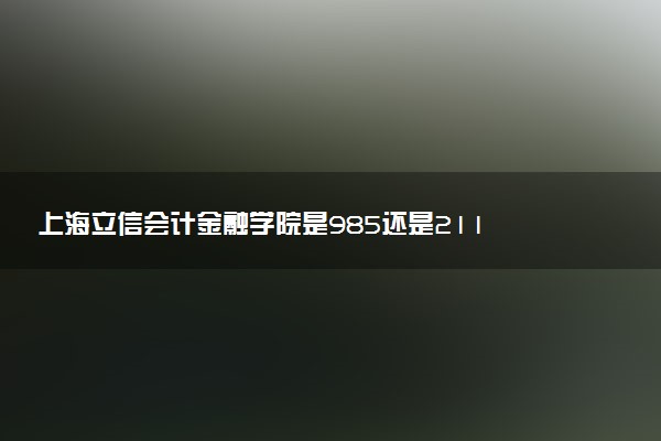 上海立信会计金融学院是985还是211 含金量怎么样