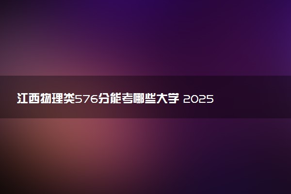 江西物理类576分能考哪些大学 2025考生稳上的大学名单