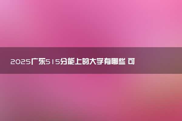 2025广东515分能上的大学有哪些 可以报考院校名单