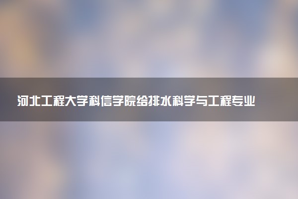 河北工程大学科信学院给排水科学与工程专业怎么样 录取分数线多少