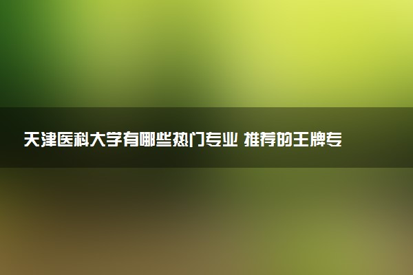 天津医科大学有哪些热门专业 推荐的王牌专业