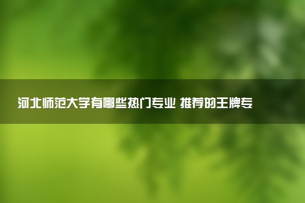 河北师范大学有哪些热门专业 推荐的王牌专业