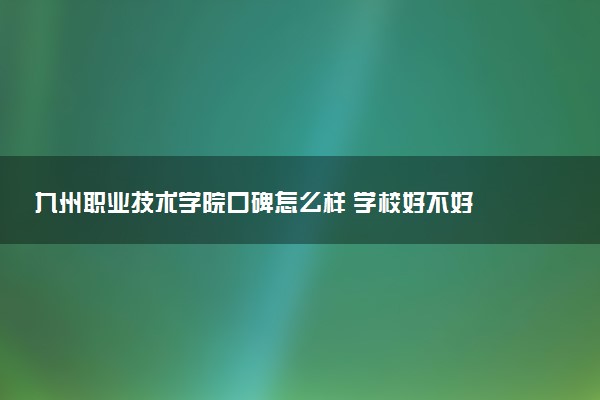 九州职业技术学院口碑怎么样 学校好不好