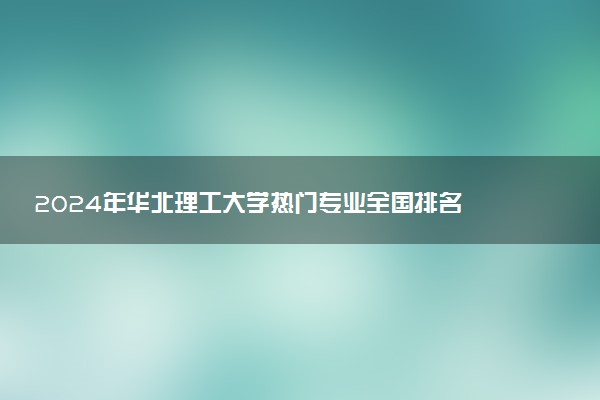 2024年华北理工大学热门专业全国排名 有哪些专业比较好