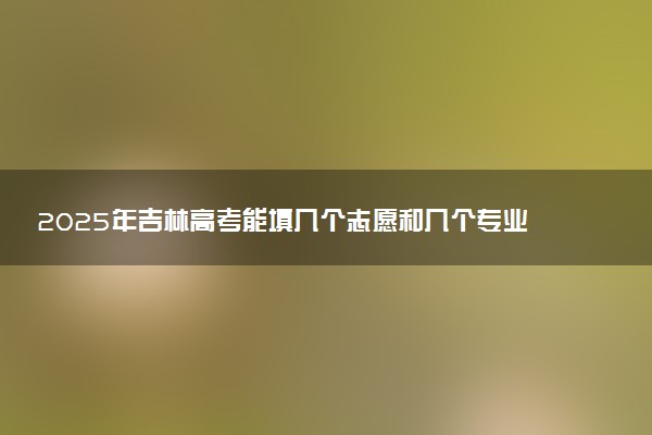 2025年吉林高考能填几个志愿和几个专业