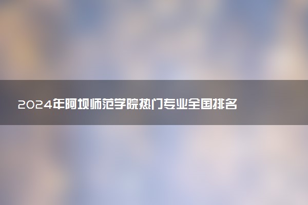 2024年阿坝师范学院热门专业全国排名 有哪些专业比较好