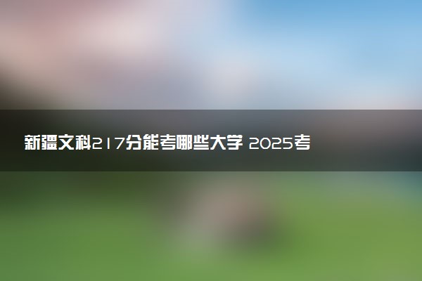 新疆文科217分能考哪些大学 2025考生稳上的大学名单