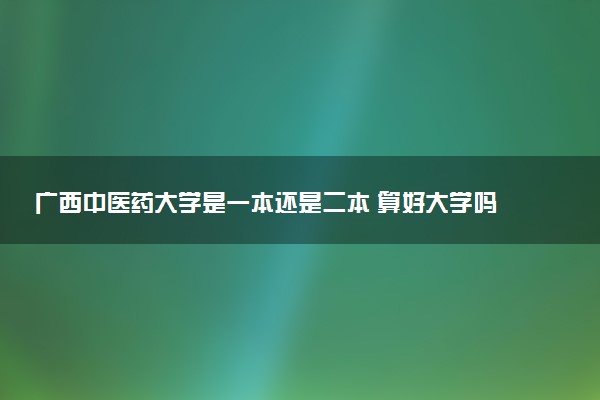 广西中医药大学是一本还是二本 算好大学吗