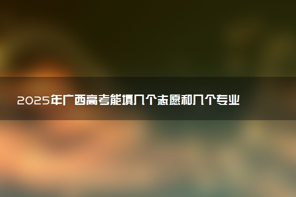 2025年广西高考能填几个志愿和几个专业