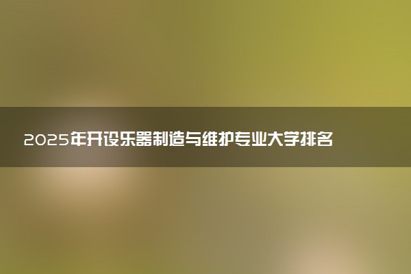 2025年开设乐器制造与维护专业大学排名及评级 高校排行榜