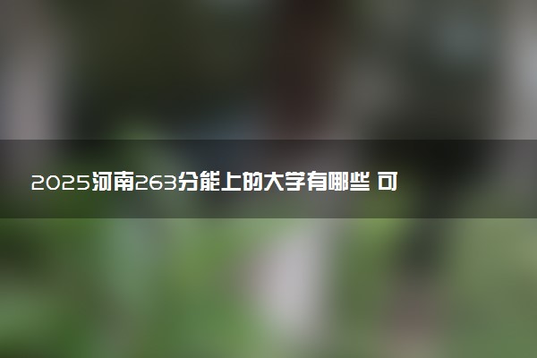 2025河南263分能上的大学有哪些 可以报考院校名单