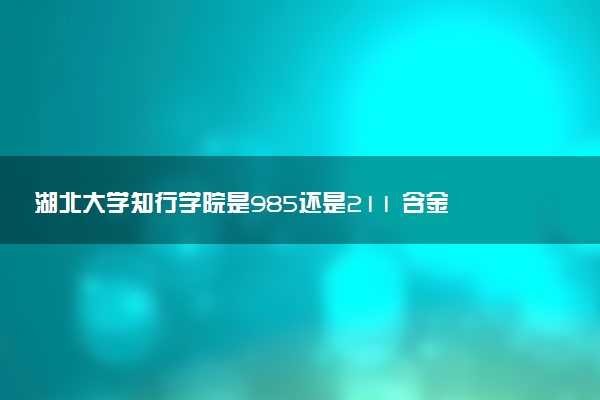 湖北大学知行学院是985还是211 含金量怎么样