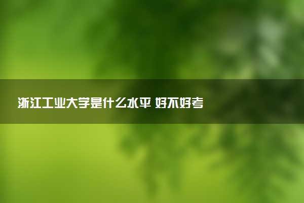 浙江工业大学是什么水平 好不好考