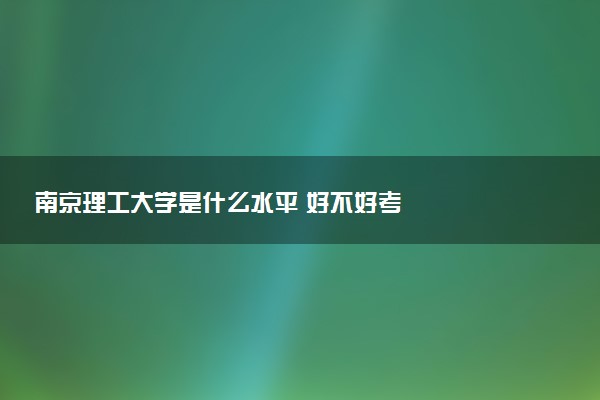 南京理工大学是什么水平 好不好考