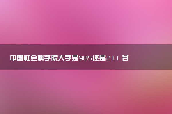 中国社会科学院大学是985还是211 含金量怎么样