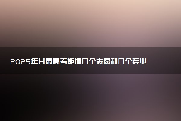 2025年甘肃高考能填几个志愿和几个专业