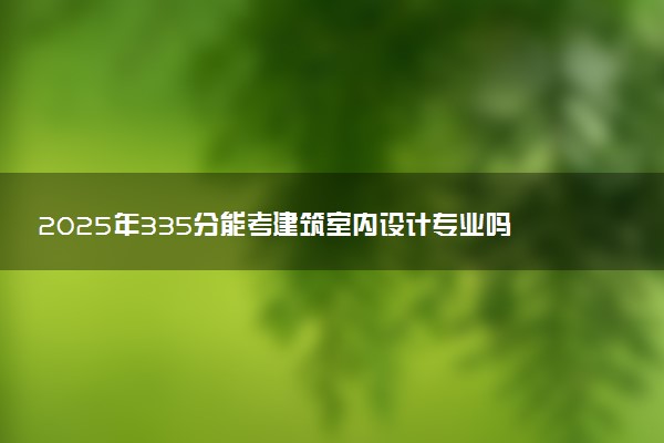 2025年335分能考建筑室内设计专业吗 335分建筑室内设计专业大学推荐