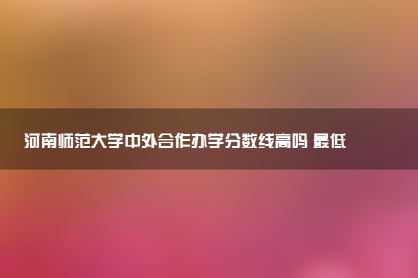 河南师范大学中外合作办学分数线高吗 最低多少分能录取