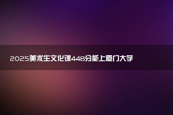 2025美术生文化课448分能上厦门大学嘉庚学院吗