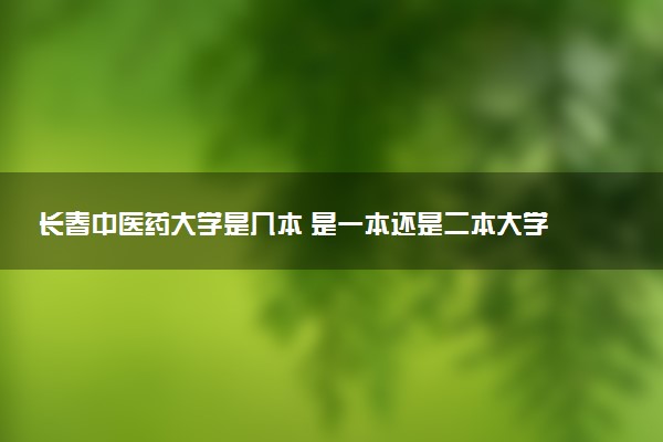 长春中医药大学是几本 是一本还是二本大学