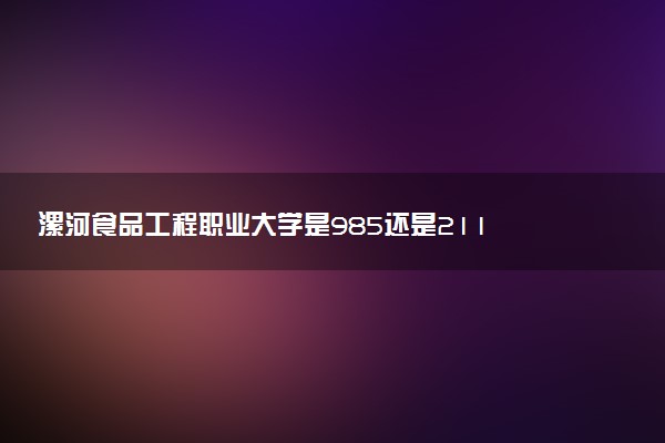 漯河食品工程职业大学是985还是211 含金量怎么样