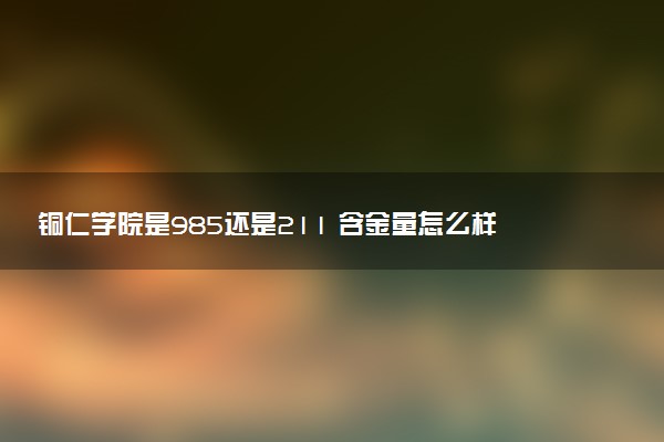 铜仁学院是985还是211 含金量怎么样