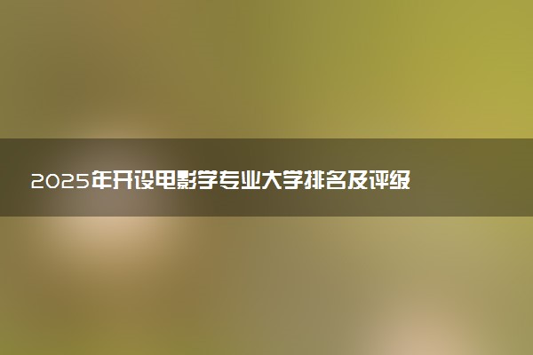 2025年开设电影学专业大学排名及评级 高校排行榜