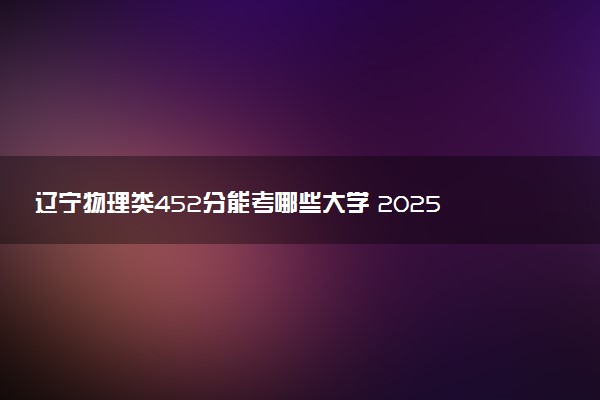 辽宁物理类452分能考哪些大学 2025考生稳上的大学名单