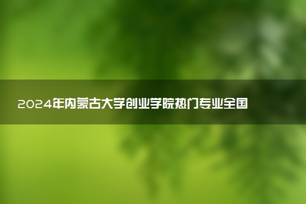 2024年内蒙古大学创业学院热门专业全国排名 有哪些专业比较好