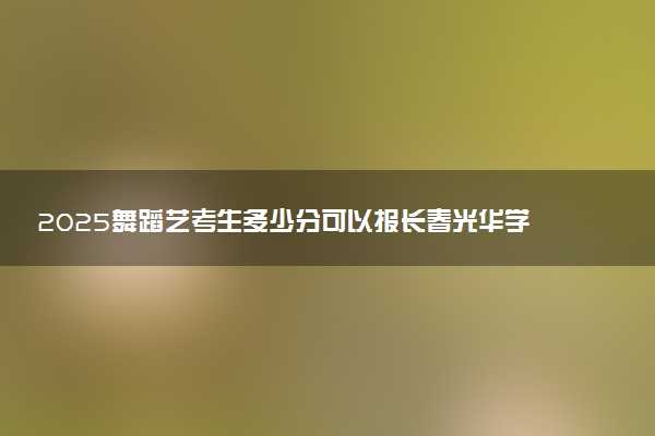 2025舞蹈艺考生多少分可以报长春光华学院