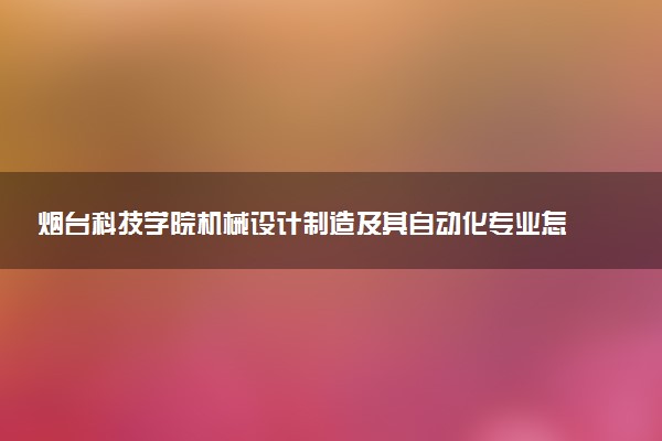 烟台科技学院机械设计制造及其自动化专业怎么样 录取分数线多少