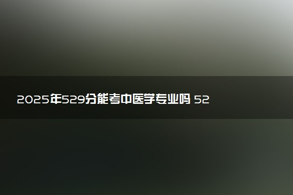 2025年529分能考中医学专业吗 529分中医学专业大学推荐