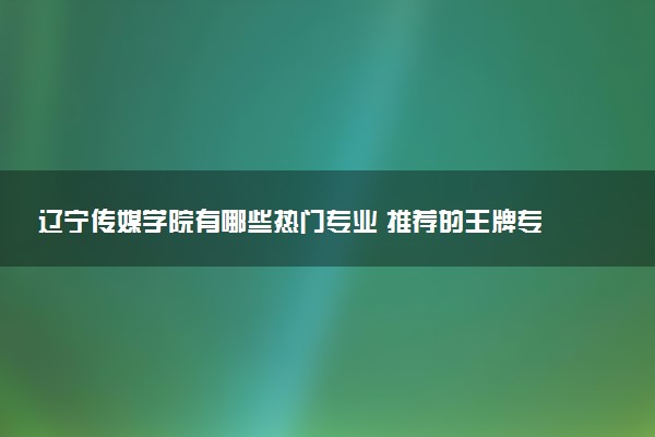 辽宁传媒学院有哪些热门专业 推荐的王牌专业