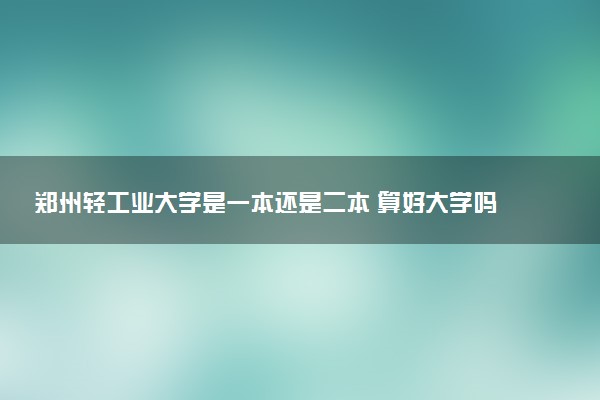 郑州轻工业大学是一本还是二本 算好大学吗