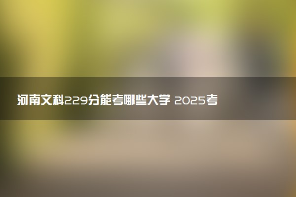 河南文科229分能考哪些大学 2025考生稳上的大学名单